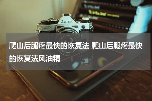爬山后腿疼最快的恢复法 爬山后腿疼最快的恢复法风油精