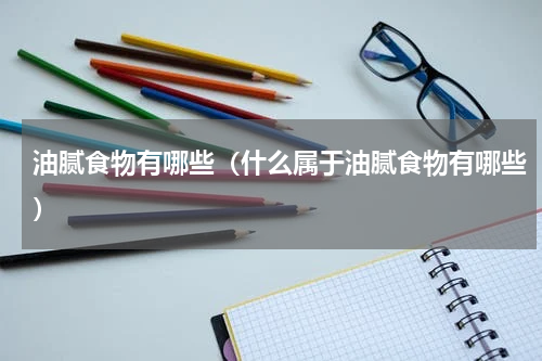 油腻食物有哪些（什么属于油腻食物有哪些）