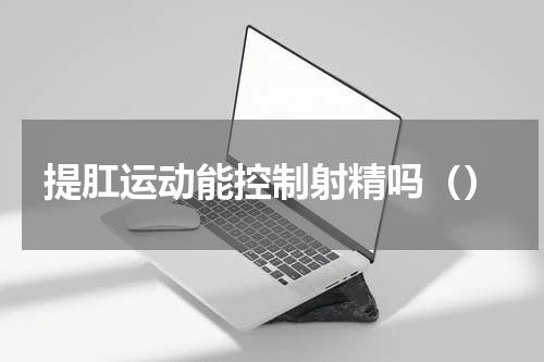 提肛运动能控制射精吗（）