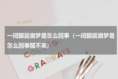 一闭眼就做梦是怎么回事（一闭眼就做梦是怎么回事醒不来）