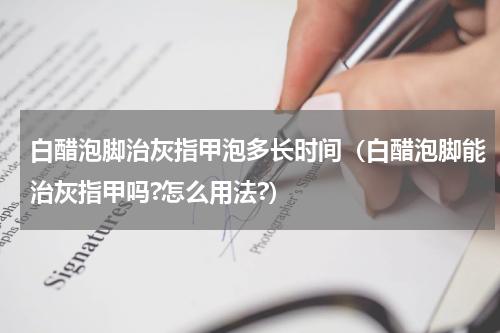 白醋泡脚治灰指甲泡多长时间（白醋泡脚能治灰指甲吗?怎么用法?）