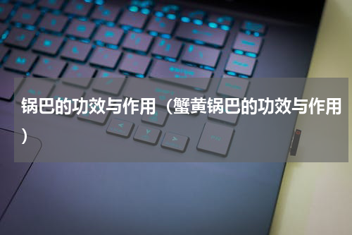 锅巴的功效与作用（蟹黄锅巴的功效与作用）