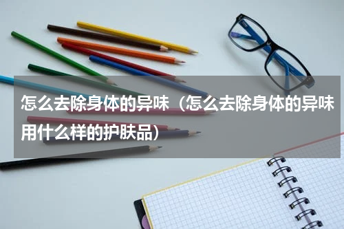 怎么去除身体的异味（怎么去除身体的异味用什么样的护肤品）