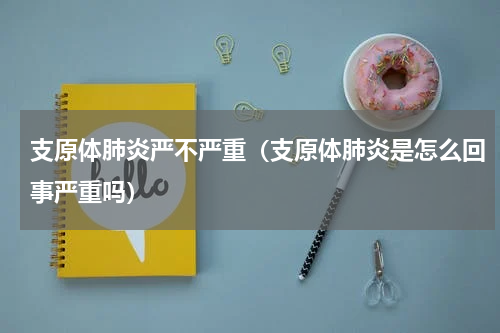 支原体肺炎严不严重（支原体肺炎是怎么回事严重吗）