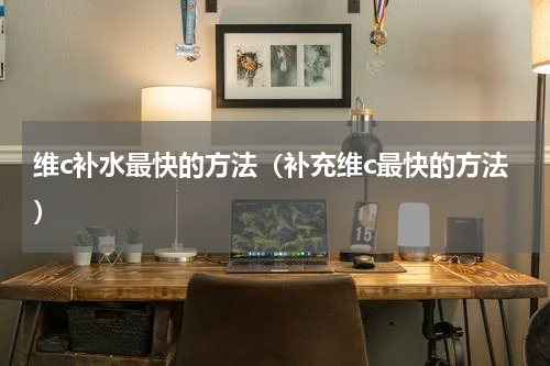 维c补水最快的方法（补充维c最快的方法）