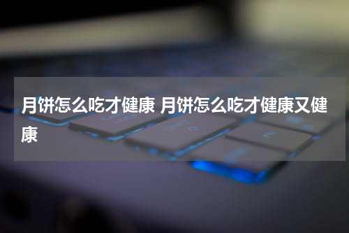 月饼怎么吃才健康 月饼怎么吃才健康又健康