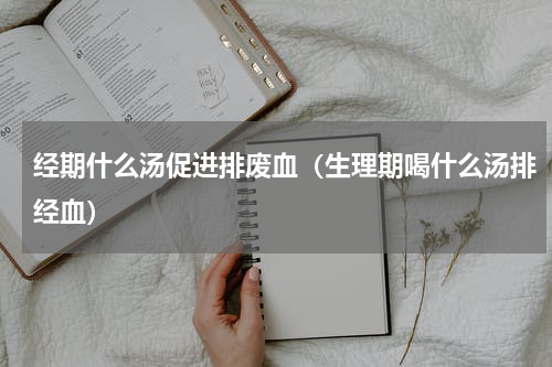 经期什么汤促进排废血（生理期喝什么汤排经血）