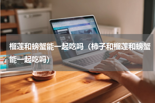 榴莲和螃蟹能一起吃吗（柿子和榴莲和螃蟹能一起吃吗）