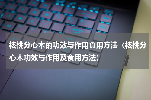 核桃分心木的功效与作用食用方法（核桃分心木功效与作用及食用方法）