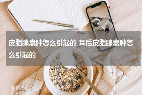 皮脂腺囊肿怎么引起的 耳后皮脂腺囊肿怎么引起的