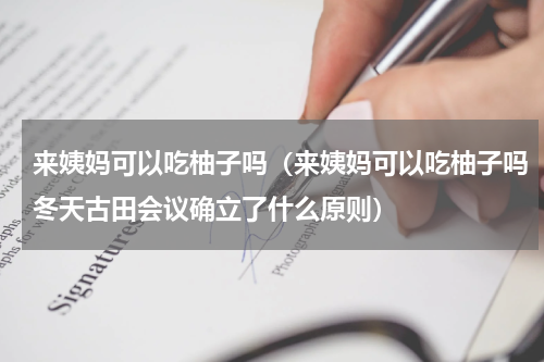 来姨妈可以吃柚子吗（来姨妈可以吃柚子吗冬天古田会议确立了什么原则）