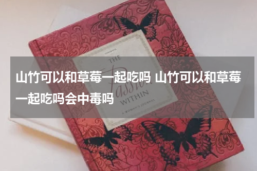 山竹可以和草莓一起吃吗 山竹可以和草莓一起吃吗会中毒吗