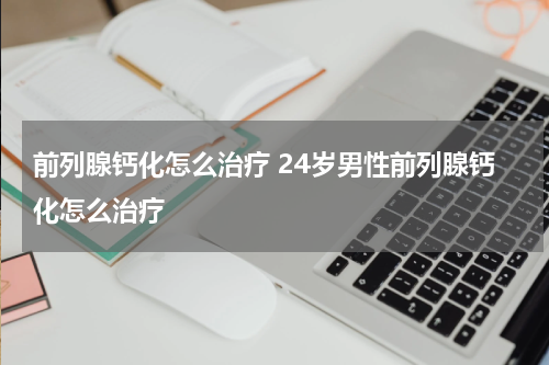 前列腺钙化怎么治疗 24岁男性前列腺钙化怎么治疗