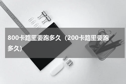 800卡路里要跑多久（200卡路里要跑多久）