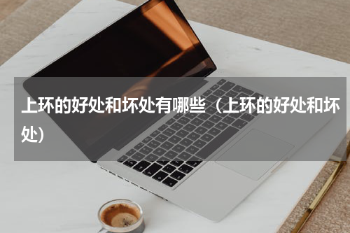上环的好处和坏处有哪些（上环的好处和坏处）