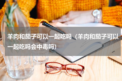 羊肉和茄子可以一起吃吗（羊肉和茄子可以一起吃吗会中毒吗）
