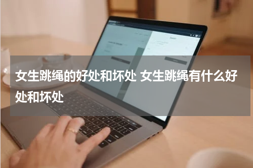 女生跳绳的好处和坏处 女生跳绳有什么好处和坏处