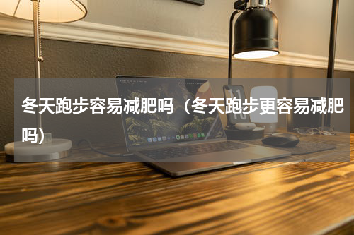 冬天跑步容易减肥吗（冬天跑步更容易减肥吗）