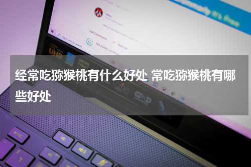 经常吃猕猴桃有什么好处 常吃猕猴桃有哪些好处