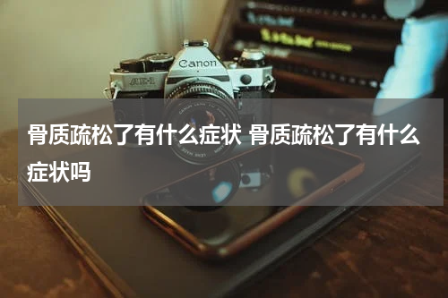 骨质疏松了有什么症状 骨质疏松了有什么症状吗