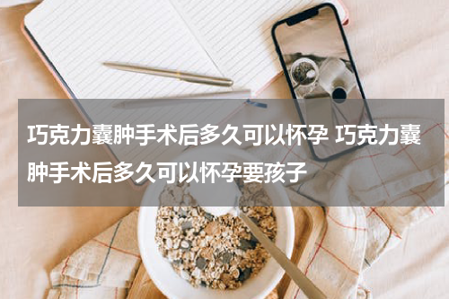 巧克力囊肿手术后多久可以怀孕 巧克力囊肿手术后多久可以怀孕要孩子