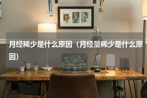 月经稀少是什么原因（月经量稀少是什么原因）