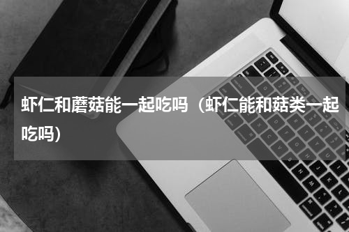 虾仁和蘑菇能一起吃吗（虾仁能和菇类一起吃吗）