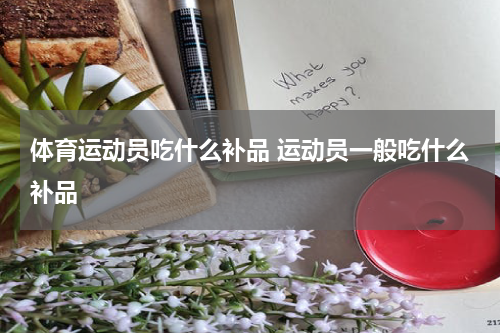 体育运动员吃什么补品 运动员一般吃什么补品