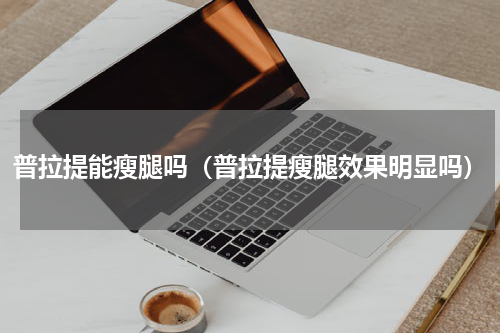 普拉提能瘦腿吗（普拉提瘦腿效果明显吗）