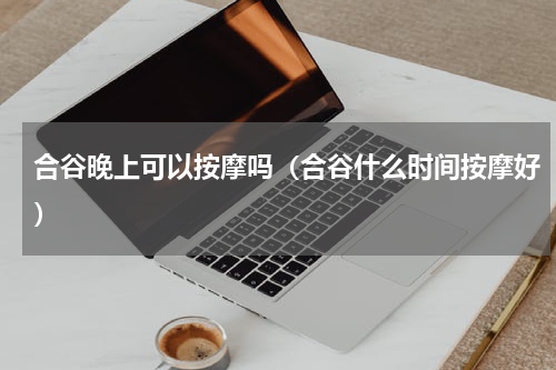 合谷晚上可以按摩吗（合谷什么时间按摩好）