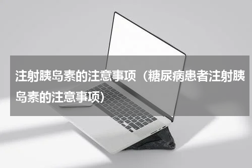 注射胰岛素的注意事项（糖尿病患者注射胰岛素的注意事项）