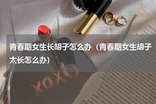 青春期女生长胡子怎么办（青春期女生胡子太长怎么办）
