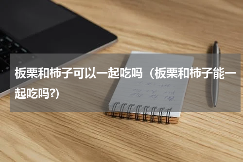 板栗和柿子可以一起吃吗（板栗和柿子能一起吃吗?）