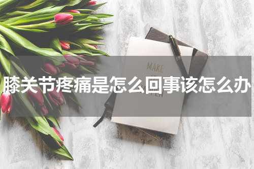 膝关节疼痛是怎么回事该怎么办