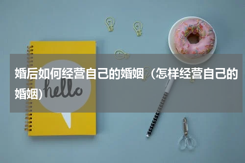 婚后如何经营自己的婚姻（怎样经营自己的婚姻）