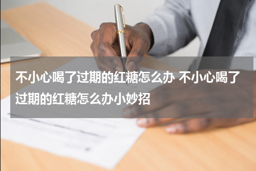 不小心喝了过期的红糖怎么办 不小心喝了过期的红糖怎么办小妙招