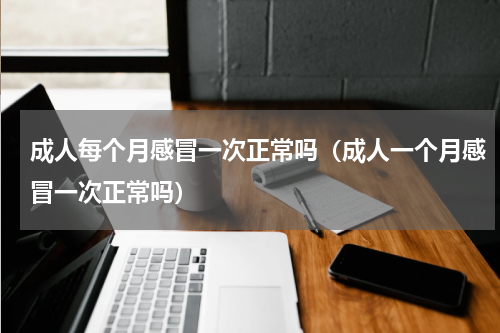 成人每个月感冒一次正常吗（成人一个月感冒一次正常吗）