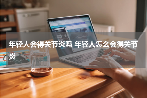 年轻人会得关节炎吗 年轻人怎么会得关节炎