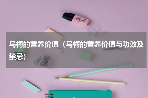 乌梅的营养价值（乌梅的营养价值与功效及禁忌）