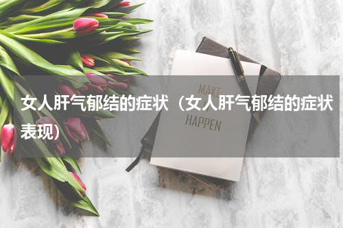 女人肝气郁结的症状（女人肝气郁结的症状表现）