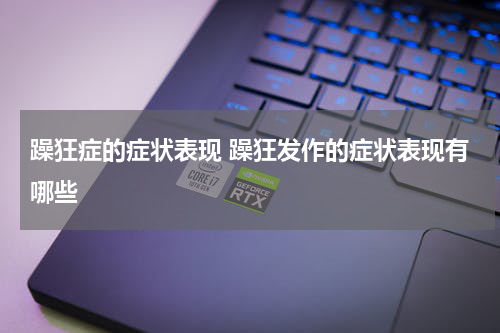 躁狂症的症状表现 躁狂发作的症状表现有哪些