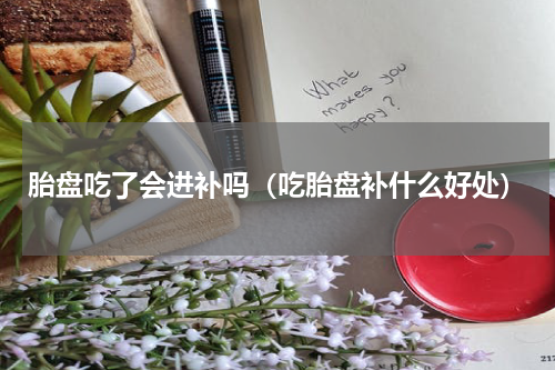 胎盘吃了会进补吗（吃胎盘补什么好处）