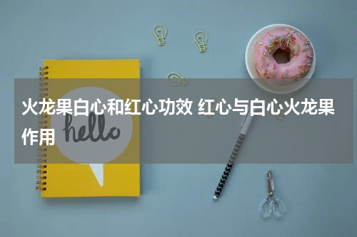 火龙果白心和红心功效 红心与白心火龙果作用