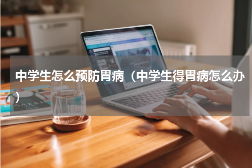 中学生怎么预防胃病（中学生得胃病怎么办）