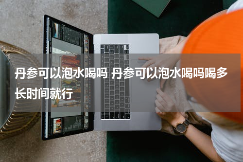 丹参可以泡水喝吗 丹参可以泡水喝吗喝多长时间就行