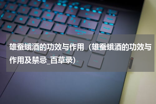 雄蚕蛾酒的功效与作用（雄蚕蛾酒的功效与作用及禁忌_百草录）