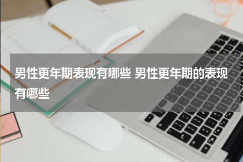 男性更年期表现有哪些 男性更年期的表现有哪些