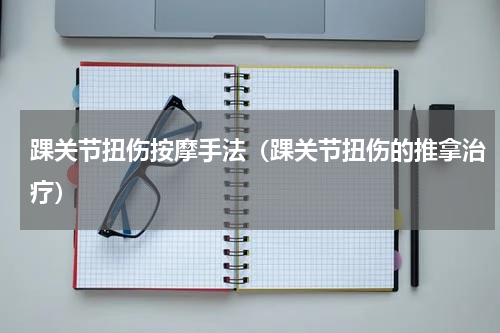 踝关节扭伤按摩手法（踝关节扭伤的推拿治疗）