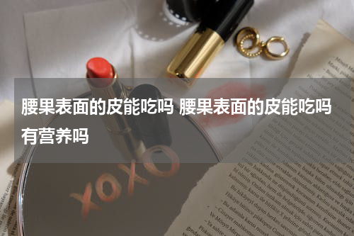 腰果表面的皮能吃吗 腰果表面的皮能吃吗有营养吗