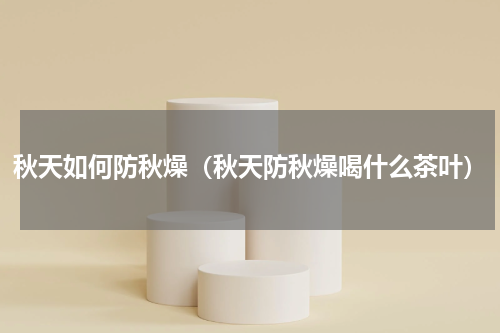 秋天如何防秋燥（秋天防秋燥喝什么茶叶）